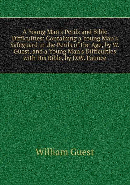 Обложка книги A Young Man.s Perils and Bible Difficulties: Containing a Young Man.s Safeguard in the Perils of the Age, by W. Guest, and a Young Man.s Difficulties with His Bible, by D.W. Faunce, William Guest