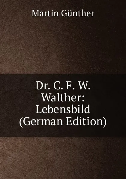 Обложка книги Dr. C. F. W. Walther: Lebensbild (German Edition), Martin Günther