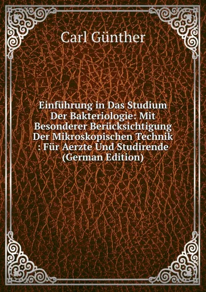 Обложка книги Einfuhrung in Das Studium Der Bakteriologie: Mit Besonderer Berucksichtigung Der Mikroskopischen Technik : Fur Aerzte Und Studirende (German Edition), Carl Günther