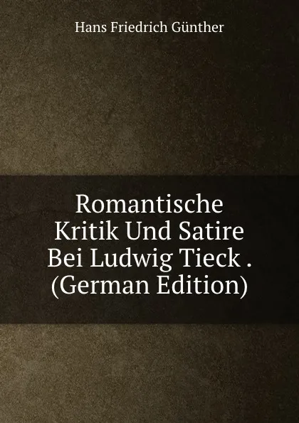 Обложка книги Romantische Kritik Und Satire Bei Ludwig Tieck . (German Edition), Hans Friedrich Günther