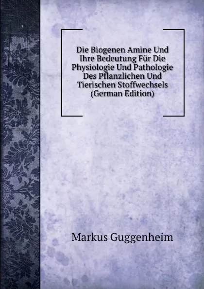 Обложка книги Die Biogenen Amine Und Ihre Bedeutung Fur Die Physiologie Und Pathologie Des Pflanzlichen Und Tierischen Stoffwechsels (German Edition), Markus Guggenheim