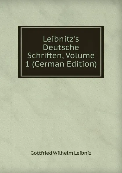 Обложка книги Leibnitz.s Deutsche Schriften, Volume 1 (German Edition), Готфрид Вильгельм Лейбниц