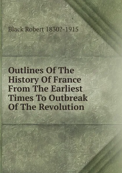 Обложка книги Outlines Of The History Of France From The Earliest Times To Outbreak Of The Revolution, Black Robert 1830?-1915