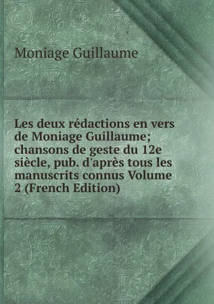 Обложка книги Les deux redactions en vers de Moniage Guillaume; chansons de geste du 12e siecle, pub. d.apres tous les manuscrits connus Volume 2 (French Edition), Moniage Guillaume