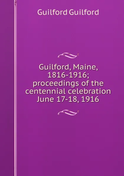 Обложка книги Guilford, Maine, 1816-1916; proceedings of the centennial celebration June 17-18, 1916, Guilford Guilford