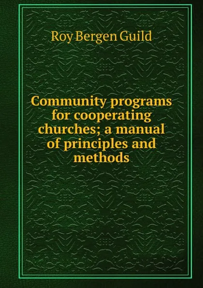 Обложка книги Community programs for cooperating churches; a manual of principles and methods, Roy Bergen Guild