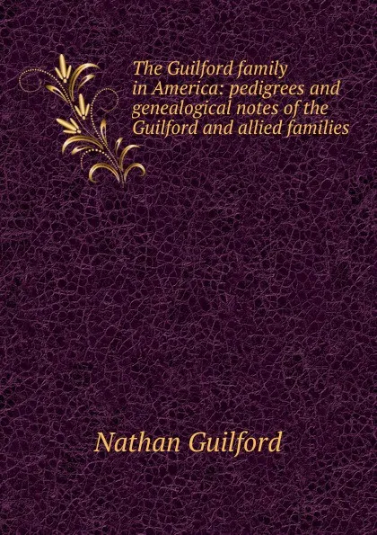 Обложка книги The Guilford family in America: pedigrees and genealogical notes of the Guilford and allied families, Nathan Guilford