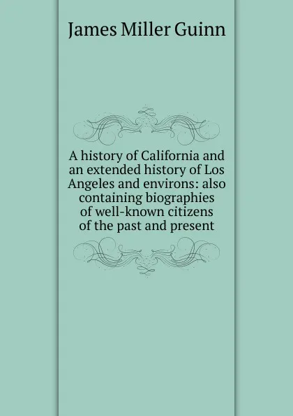 Обложка книги A history of California and an extended history of Los Angeles and environs: also containing biographies of well-known citizens of the past and present, James Miller Guinn