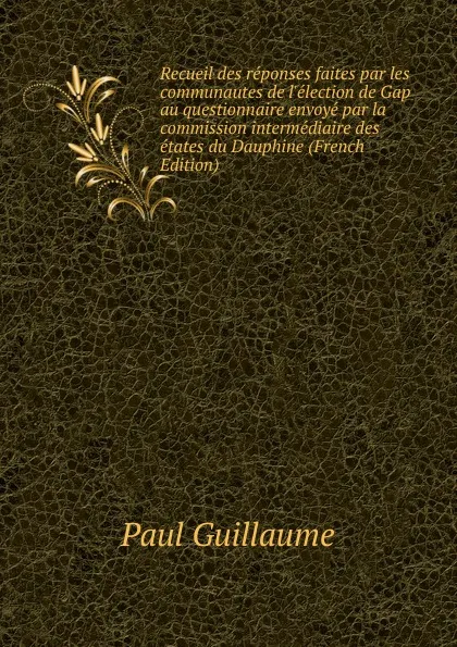 Обложка книги Recueil des reponses faites par les communautes de l.election de Gap au questionnaire envoye par la commission intermediaire des etates du Dauphine (French Edition), Paul Guillaume