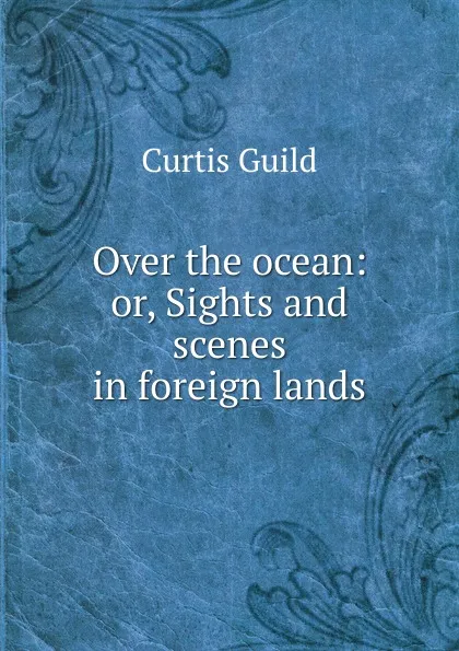 Обложка книги Over the ocean: or, Sights and scenes in foreign lands, Curtis Guild