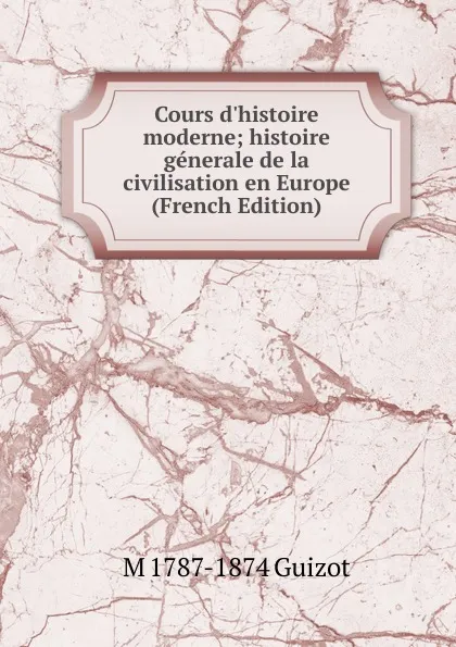 Обложка книги Cours d.histoire moderne; histoire generale de la civilisation en Europe (French Edition), M. Guizot