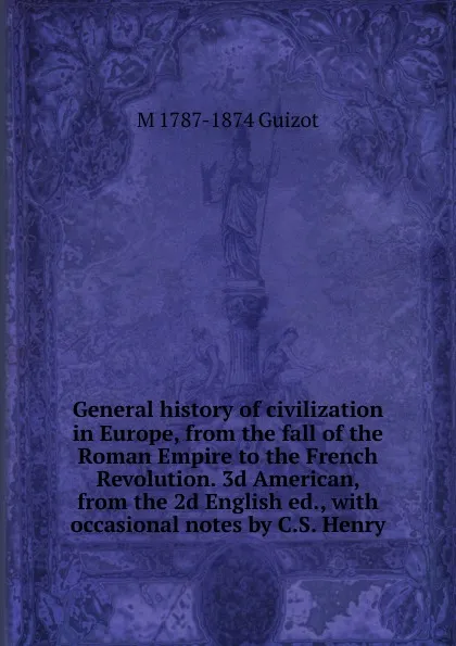 Обложка книги General history of civilization in Europe, from the fall of the Roman Empire to the French Revolution. 3d American, from the 2d English ed., with occasional notes by C.S. Henry, M. Guizot