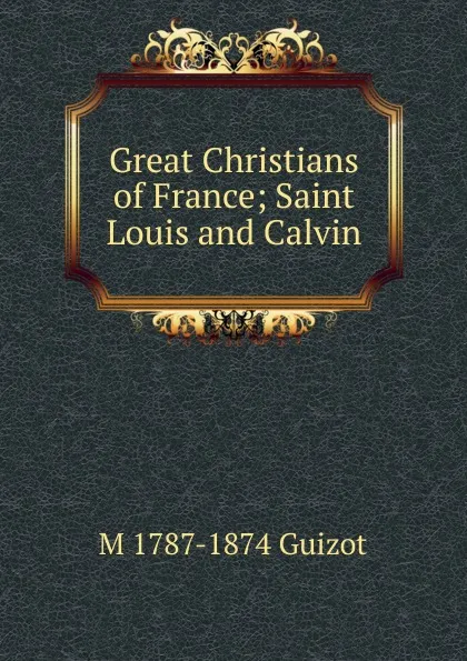 Обложка книги Great Christians of France; Saint Louis and Calvin, M. Guizot