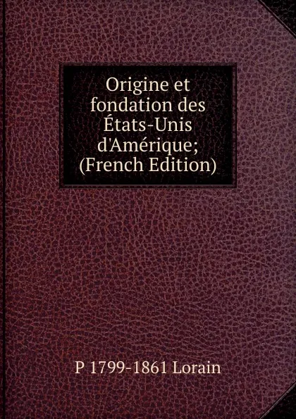 Обложка книги Origine et fondation des Etats-Unis d.Amerique; (French Edition), P 1799-1861 Lorain