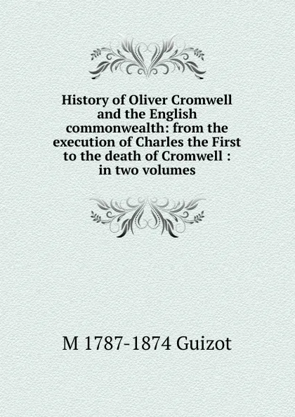 Обложка книги History of Oliver Cromwell and the English commonwealth: from the execution of Charles the First to the death of Cromwell : in two volumes, M. Guizot