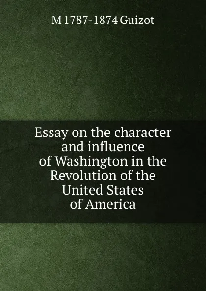 Обложка книги Essay on the character and influence of Washington in the Revolution of the United States of America, M. Guizot