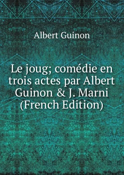 Обложка книги Le joug; comedie en trois actes par Albert Guinon . J. Marni (French Edition), Albert Guinon