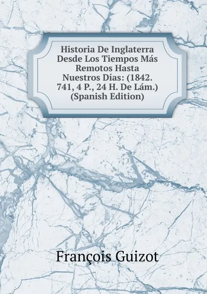 Обложка книги Historia De Inglaterra Desde Los Tiempos Mas Remotos Hasta Nuestros Dias: (1842. 741, 4 P., 24 H. De Lam.) (Spanish Edition), M. Guizot