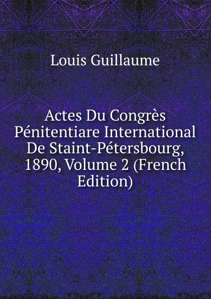 Обложка книги Actes Du Congres Penitentiare International De Staint-Petersbourg, 1890, Volume 2 (French Edition), Louis Guillaume