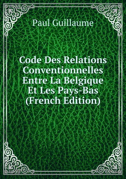 Обложка книги Code Des Relations Conventionnelles Entre La Belgique Et Les Pays-Bas (French Edition), Paul Guillaume