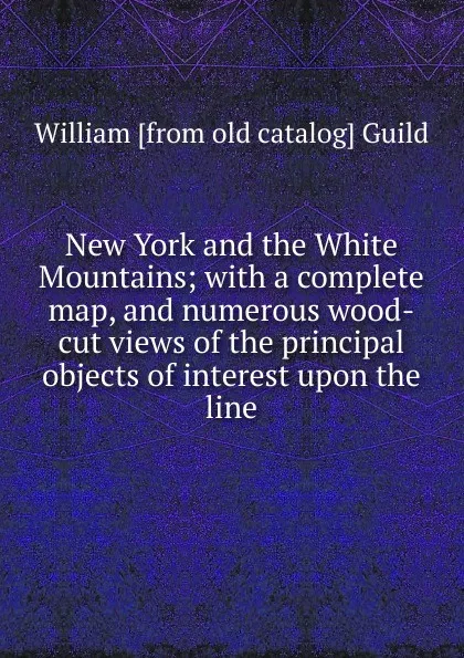 Обложка книги New York and the White Mountains; with a complete map, and numerous wood-cut views of the principal objects of interest upon the line, William [from old catalog] Guild