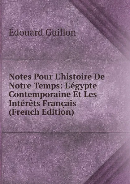 Обложка книги Notes Pour L.histoire De Notre Temps: L.egypte Contemporaine Et Les Interets Francais (French Edition), Édouard Guillon