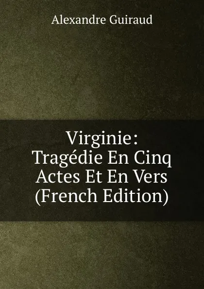 Обложка книги Virginie: Tragedie En Cinq Actes Et En Vers (French Edition), Alexandre Guiraud