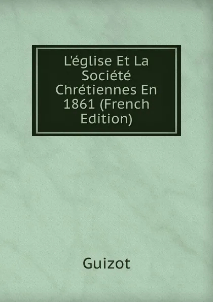 Обложка книги L.eglise Et La Societe Chretiennes En 1861 (French Edition), M. Guizot