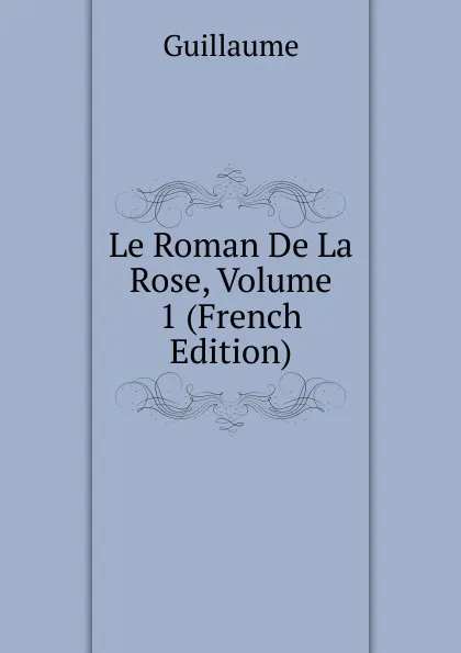 Обложка книги Le Roman De La Rose, Volume 1 (French Edition), Guillaume