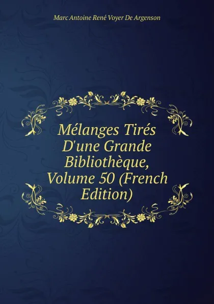 Обложка книги Melanges Tires D.une Grande Bibliotheque, Volume 50 (French Edition), Marc Antoine René Voyer De Argenson