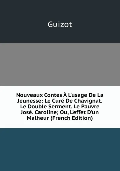 Обложка книги Nouveaux Contes A L.usage De La Jeunesse: Le Cure De Chavignat. Le Double Serment. Le Pauvre Jose. Caroline; Ou, L.effet D.un Malheur (French Edition), M. Guizot