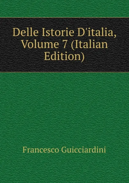 Обложка книги Delle Istorie D.italia, Volume 7 (Italian Edition), Francesco Guicciardini