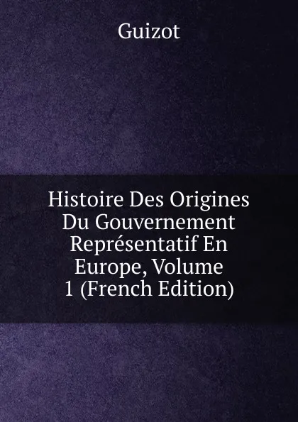 Обложка книги Histoire Des Origines Du Gouvernement Representatif En Europe, Volume 1 (French Edition), M. Guizot