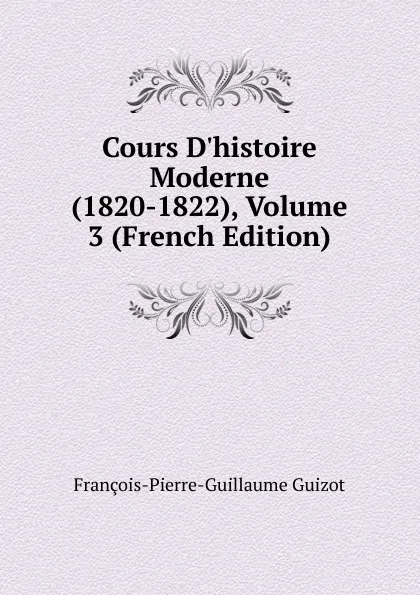 Обложка книги Cours D.histoire Moderne (1820-1822), Volume 3 (French Edition), François-Pierre-Guillaume Guizot