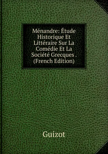Обложка книги Menandre: Etude Historique Et Litteraire Sur La Comedie Et La Societe Grecques . (French Edition), M. Guizot