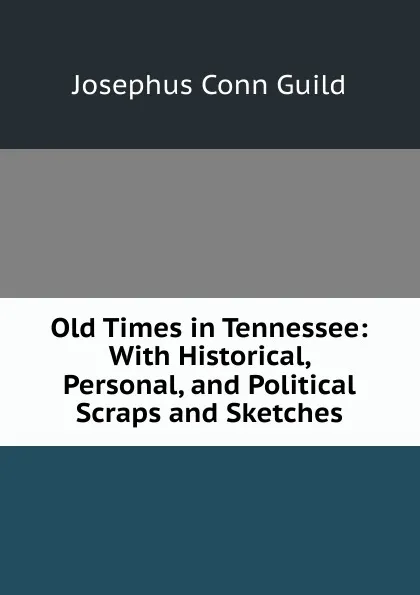 Обложка книги Old Times in Tennessee: With Historical, Personal, and Political Scraps and Sketches, Josephus Conn Guild