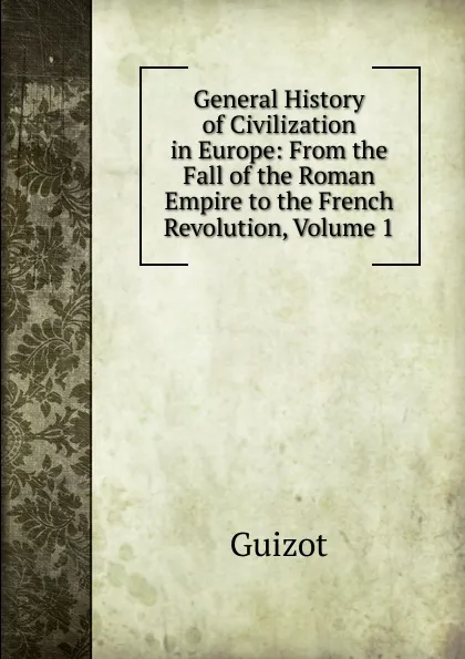 Обложка книги General History of Civilization in Europe: From the Fall of the Roman Empire to the French Revolution, Volume 1, M. Guizot