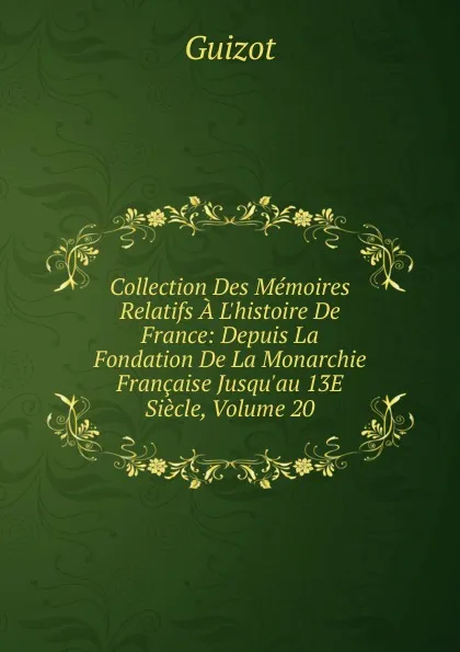 Обложка книги Collection Des Memoires Relatifs A L.histoire De France: Depuis La Fondation De La Monarchie Francaise Jusqu.au 13E Siecle, Volume 20, M. Guizot