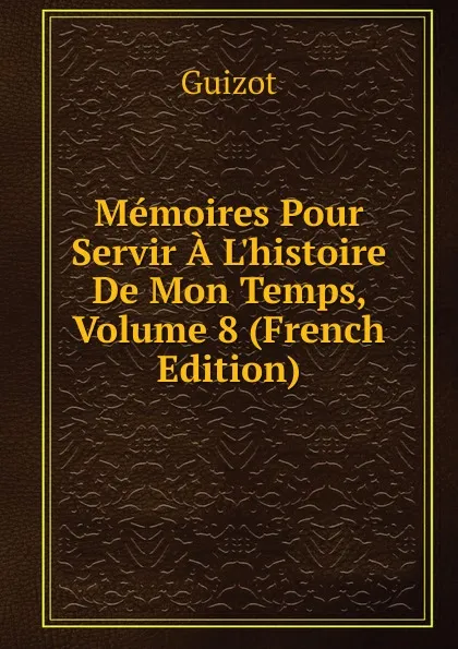 Обложка книги Memoires Pour Servir A L.histoire De Mon Temps, Volume 8 (French Edition), M. Guizot