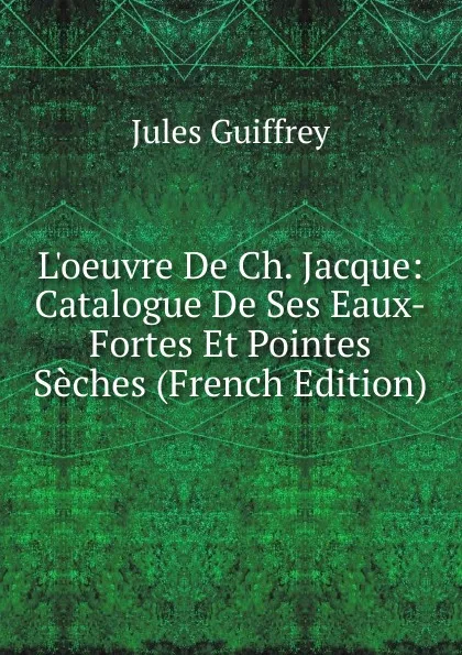 Обложка книги L.oeuvre De Ch. Jacque: Catalogue De Ses Eaux-Fortes Et Pointes Seches (French Edition), Jules Guiffrey