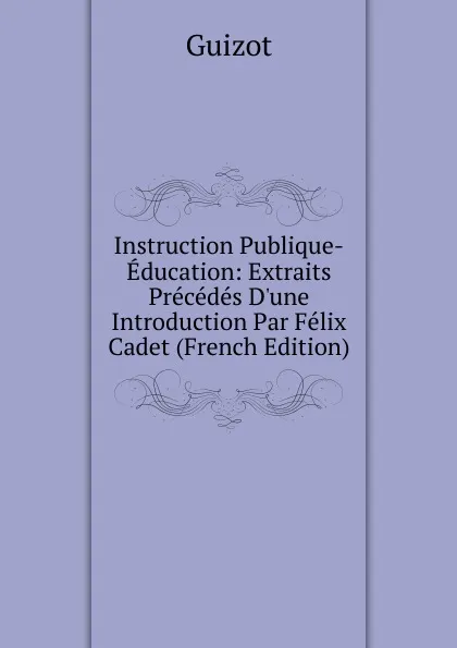 Обложка книги Instruction Publique-Education: Extraits Precedes D.une Introduction Par Felix Cadet (French Edition), M. Guizot