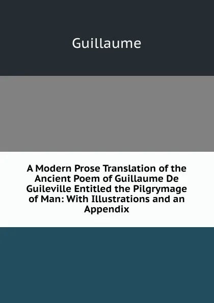 Обложка книги A Modern Prose Translation of the Ancient Poem of Guillaume De Guileville Entitled the Pilgrymage of Man: With Illustrations and an Appendix, Guillaume