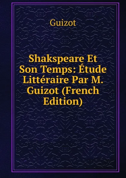 Обложка книги Shakspeare Et Son Temps: Etude Litteraire Par M. Guizot (French Edition), M. Guizot
