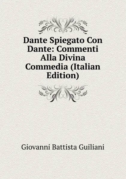 Обложка книги Dante Spiegato Con Dante: Commenti Alla Divina Commedia (Italian Edition), Giovanni Battista Guiliani