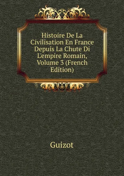 Обложка книги Histoire De La Civilisation En France Depuis La Chute Di L.empire Romain, Volume 3 (French Edition), M. Guizot