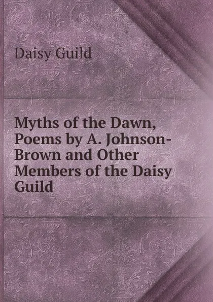 Обложка книги Myths of the Dawn, Poems by A. Johnson-Brown and Other Members of the Daisy Guild, Daisy Guild