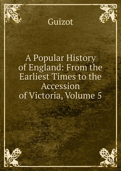 Обложка книги A Popular History of England: From the Earliest Times to the Accession of Victoria, Volume 5, M. Guizot