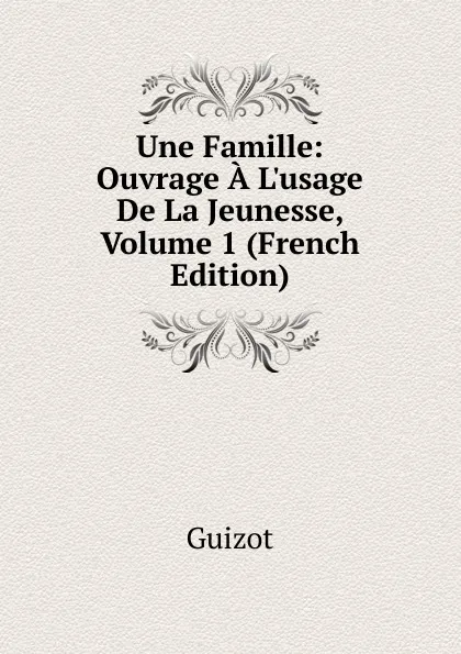 Обложка книги Une Famille: Ouvrage A L.usage De La Jeunesse, Volume 1 (French Edition), M. Guizot