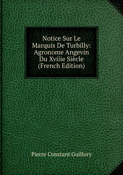 Обложка книги Notice Sur Le Marquis De Turbilly: Agronome Angevin Du Xviiie Siecle (French Edition), Pierre Constant Guillory