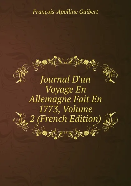 Обложка книги Journal D.un Voyage En Allemagne Fait En 1773, Volume 2 (French Edition), François-Apolline Guibert